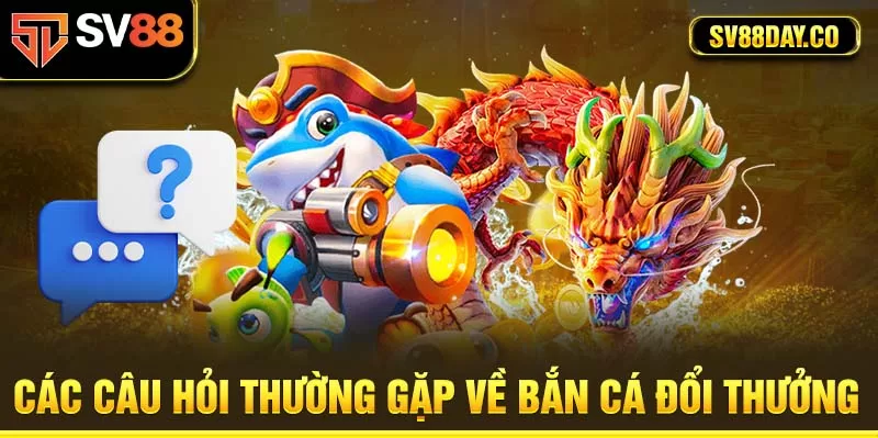 Các câu hỏi thường gặp về bắn cá đổi thưởng