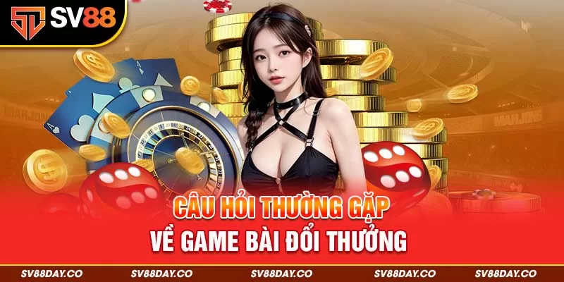 Câu Hỏi Thường Gặp Về Game Bài Đổi Thưởng