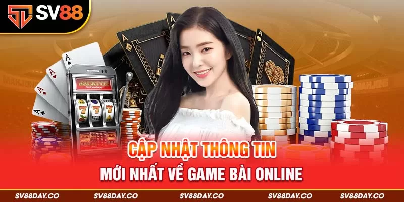 Cập nhật thông tin mới nhất về game bài online